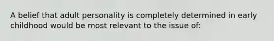 A belief that adult personality is completely determined in early childhood would be most relevant to the issue of: