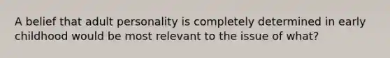 A belief that adult personality is completely determined in early childhood would be most relevant to the issue of what?