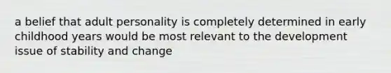 a belief that adult personality is completely determined in early childhood years would be most relevant to the development issue of stability and change