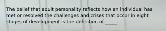 The belief that adult personality reflects how an individual has met or resolved the challenges and crises that occur in eight stages of development is the definition of _____.