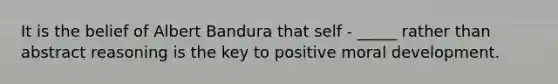 It is the belief of Albert Bandura that self - _____ rather than abstract reasoning is the key to positive moral development.