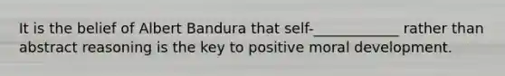 It is the belief of Albert Bandura that self-____________ rather than abstract reasoning is the key to positive moral development.