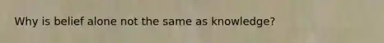 Why is belief alone not the same as knowledge?