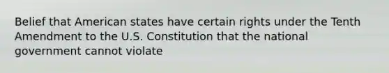 Belief that American states have certain rights under the Tenth Amendment to the U.S. Constitution that the national government cannot violate