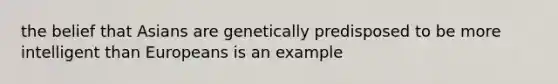 the belief that Asians are genetically predisposed to be more intelligent than Europeans is an example