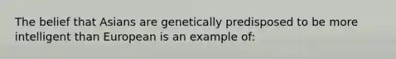 The belief that Asians are genetically predisposed to be more intelligent than European is an example of: