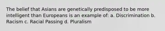 The belief that Asians are genetically predisposed to be more intelligent than Europeans is an example of: a. Discrimination b. Racism c. Racial Passing d. Pluralism