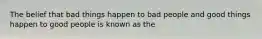 The belief that bad things happen to bad people and good things happen to good people is known as the