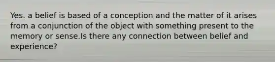 Yes. a belief is based of a conception and the matter of it arises from a conjunction of the object with something present to the memory or sense.Is there any connection between belief and experience?