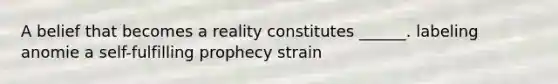 A belief that becomes a reality constitutes ______. labeling anomie a self-fulfilling prophecy strain