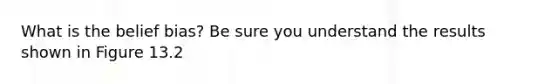 What is the belief bias? Be sure you understand the results shown in Figure 13.2