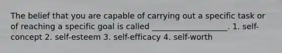 The belief that you are capable of carrying out a specific task or of reaching a specific goal is called ___________________. 1. self-concept 2. self-esteem 3. self-efficacy 4. self-worth