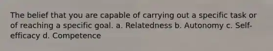 The belief that you are capable of carrying out a specific task or of reaching a specific goal. a. Relatedness b. Autonomy c. Self-efficacy d. Competence