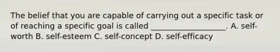 The belief that you are capable of carrying out a specific task or of reaching a specific goal is called ___________________. A. self-worth B. self-esteem C. self-concept D. self-efficacy