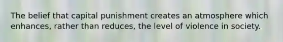 The belief that capital punishment creates an atmosphere which enhances, rather than reduces, the level of violence in society.