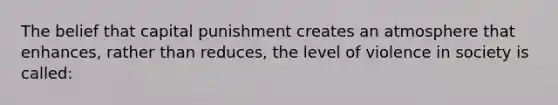 The belief that capital punishment creates an atmosphere that enhances, rather than reduces, the level of violence in society is called: