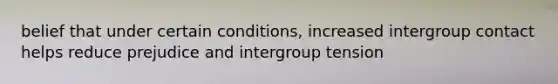 belief that under certain conditions, increased intergroup contact helps reduce prejudice and intergroup tension