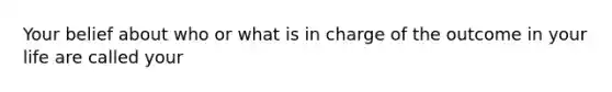 Your belief about who or what is in charge of the outcome in your life are called your
