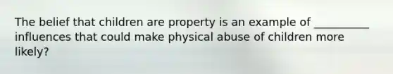 The belief that children are property is an example of __________ influences that could make physical abuse of children more likely?