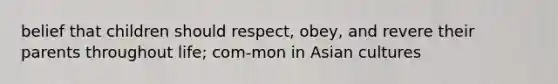 belief that children should respect, obey, and revere their parents throughout life; com-mon in Asian cultures