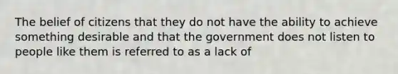 The belief of citizens that they do not have the ability to achieve something desirable and that the government does not listen to people like them is referred to as a lack of