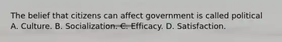 The belief that citizens can affect government is called political A. Culture. B. Socialization. C. Efficacy. D. Satisfaction.