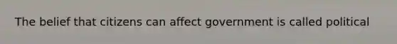 The belief that citizens can affect government is called political