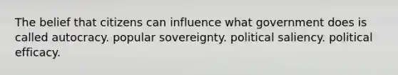 The belief that citizens can influence what government does is called autocracy. popular sovereignty. political saliency. political efficacy.