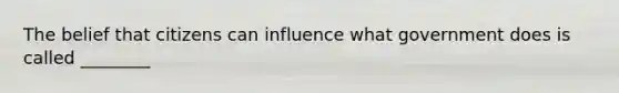 The belief that citizens can influence what government does is called ________