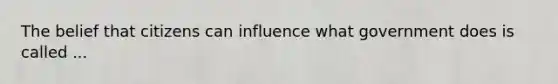 The belief that citizens can influence what government does is called ...