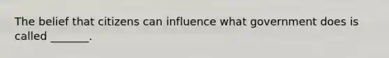 The belief that citizens can influence what government does is called _______.