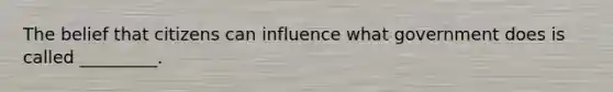 The belief that citizens can influence what government does is called _________.