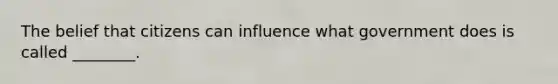 The belief that citizens can influence what government does is called ________.