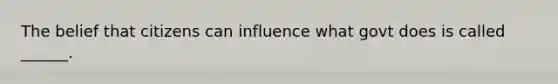 The belief that citizens can influence what govt does is called ______.