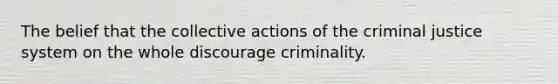 The belief that the collective actions of the criminal justice system on the whole discourage criminality.