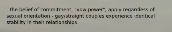 - the belief of commitment, "vow power", apply regardless of sexual orientation - gay/straight couples experience identical stability in their relationships