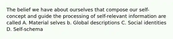 The belief we have about ourselves that compose our self-concept and guide the processing of self-relevant information are called A. Material selves b. Global descriptions C. Social identities D. Self-schema