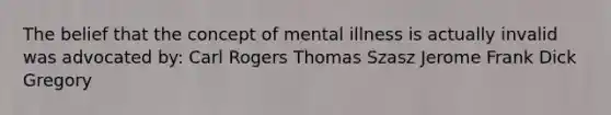 The belief that the concept of mental illness is actually invalid was advocated by: Carl Rogers Thomas Szasz Jerome Frank Dick Gregory