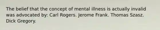 The belief that the concept of mental illness is actually invalid was advocated by: Carl Rogers. Jerome Frank. Thomas Szasz. Dick Gregory.