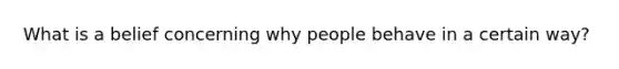 What is a belief concerning why people behave in a certain way?