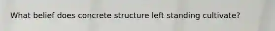 What belief does concrete structure left standing cultivate?