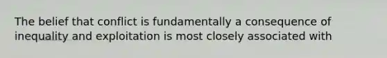 The belief that conflict is fundamentally a consequence of inequality and exploitation is most closely associated with
