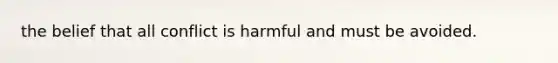 the belief that all conflict is harmful and must be avoided.