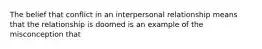 The belief that conflict in an interpersonal relationship means that the relationship is doomed is an example of the misconception that