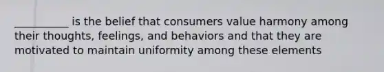 __________ is the belief that consumers value harmony among their thoughts, feelings, and behaviors and that they are motivated to maintain uniformity among these elements