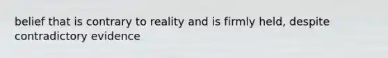 belief that is contrary to reality and is firmly held, despite contradictory evidence