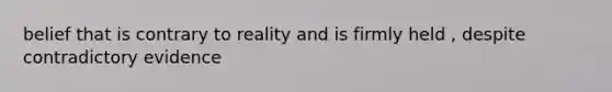 belief that is contrary to reality and is firmly held , despite contradictory evidence