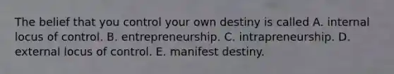 The belief that you control your own destiny is called A. internal locus of control. B. entrepreneurship. C. intrapreneurship. D. external locus of control. E. manifest destiny.