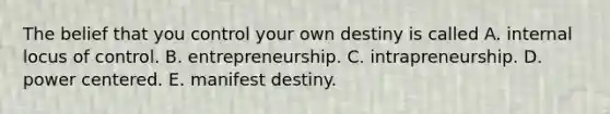 The belief that you control your own destiny is called A. internal locus of control. B. entrepreneurship. C. intrapreneurship. D. power centered. E. manifest destiny.