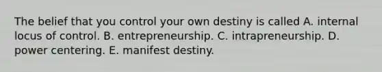 The belief that you control your own destiny is called A. internal locus of control. B. entrepreneurship. C. intrapreneurship. D. power centering. E. manifest destiny.